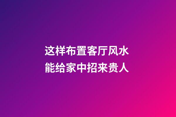 这样布置客厅风水 能给家中招来贵人